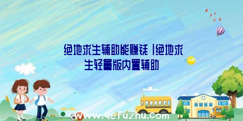 「绝地求生辅助能赚钱」|绝地求生轻量版内置辅助